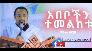 ዲያቆን ሄኖክ ኃይሌ አበቦችን ተመልከቱ ማቴ• 6፥28
